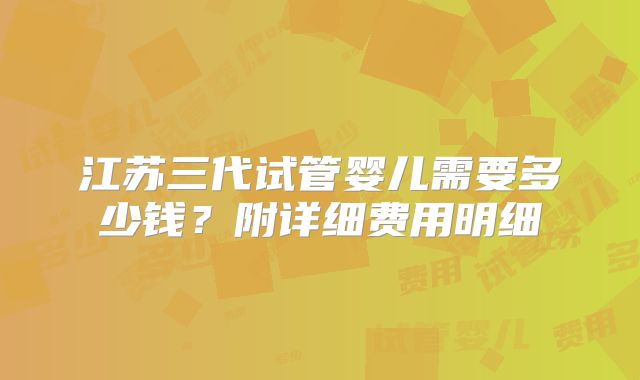 江苏三代试管婴儿需要多少钱?附详细费用明细