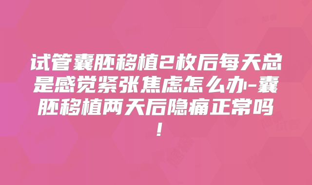 试管囊胚移植2枚后每天总是感觉紧张焦虑怎么办-囊胚移植两天后隐痛正常吗!