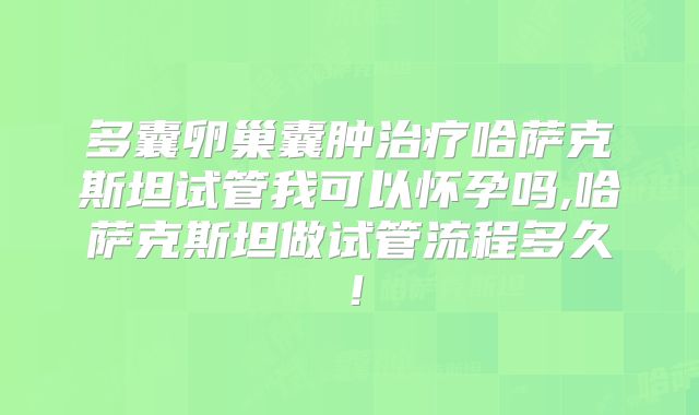 多囊卵巢囊肿治疗哈萨克斯坦试管我可以怀孕吗,哈萨克斯坦做试管流程多久！