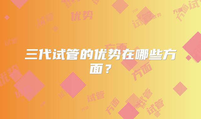 三代试管的优势在哪些方面？