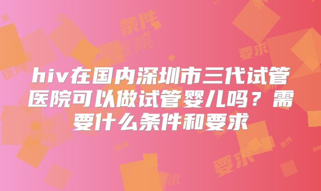 hiv在国内深圳市三代试管医院可以做试管婴儿吗？需要什么条件和要求
