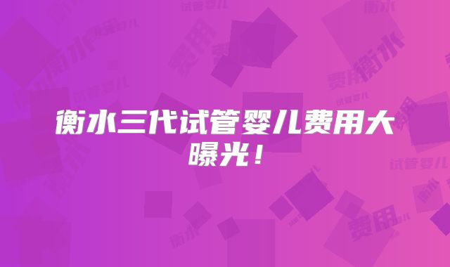 衡水三代试管婴儿费用大曝光!