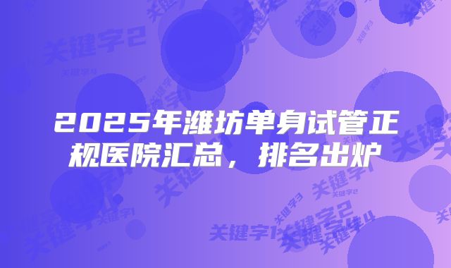 2025年潍坊单身试管正规医院汇总，排名出炉