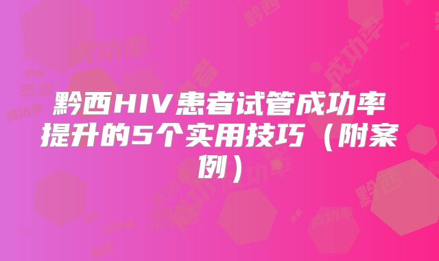 黔西HIV患者试管成功率提升的5个实用技巧（附案例）