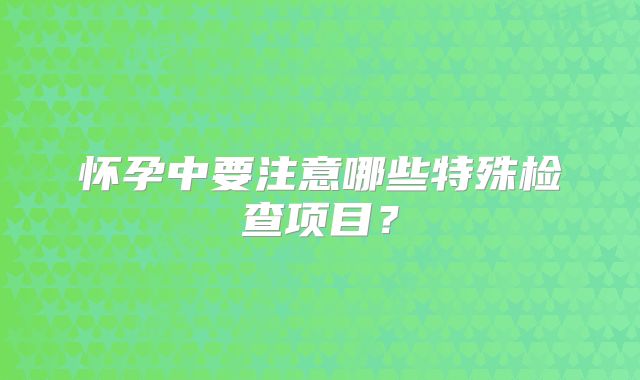 怀孕中要注意哪些特殊检查项目？
