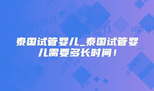 泰国试管婴儿_泰国试管婴儿需要多长时间!