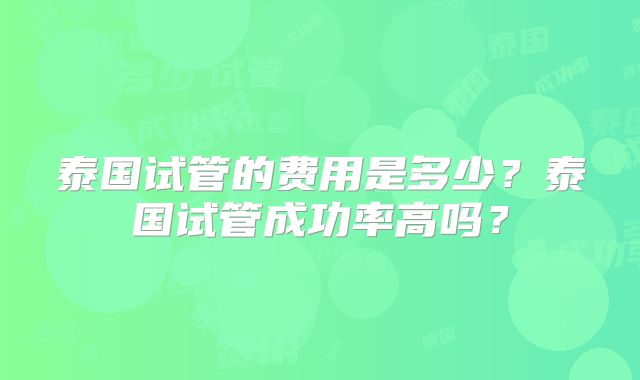 泰国试管的费用是多少?泰国试管成功率高吗?