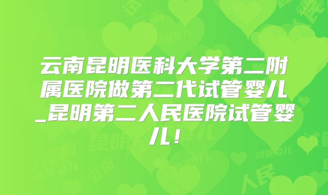 云南昆明医科大学第二附属医院做第二代试管婴儿_昆明第二人民医院试管婴儿！