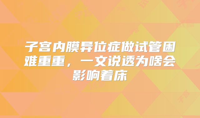子宫内膜异位症做试管困难重重，一文说透为啥会影响着床