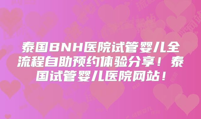 泰国BNH医院试管婴儿全流程自助预约体验分享!泰国试管婴儿医院网站!