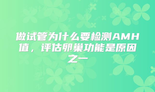 做试管为什么要检测AMH值，评估卵巢功能是原因之一