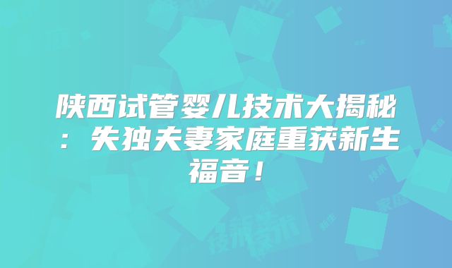 陕西试管婴儿技术大揭秘：失独夫妻家庭重获新生福音！