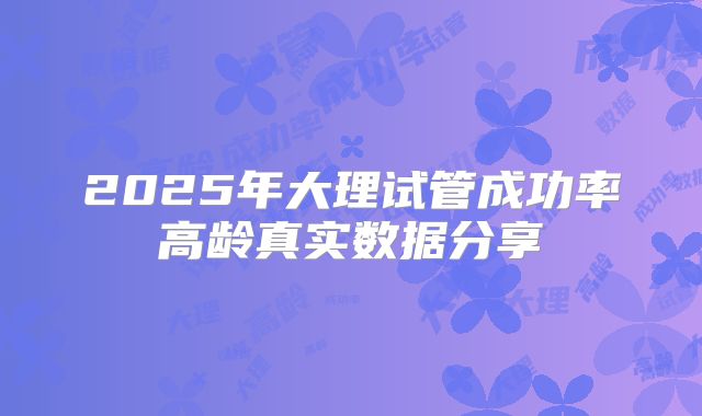 2025年大理试管成功率高龄真实数据分享