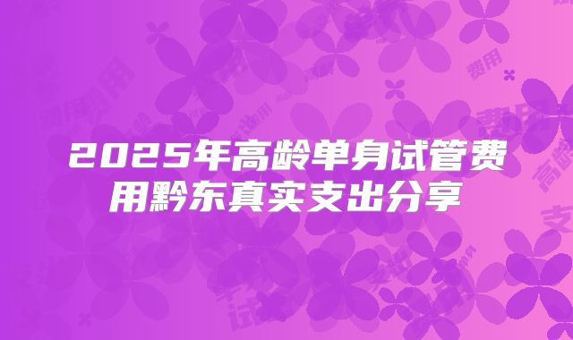 2025年高龄单身试管费用黔东真实支出分享
