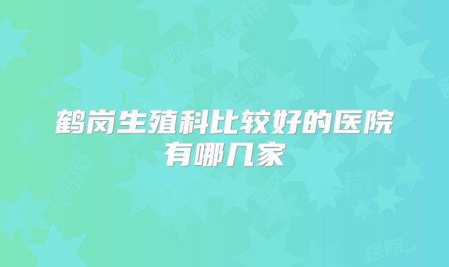 鹤岗生殖科比较好的医院有哪几家