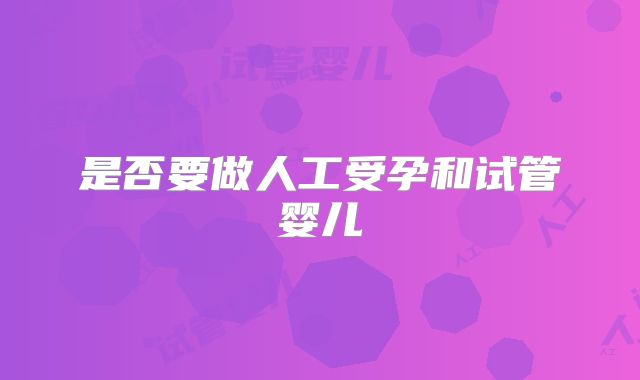 是否要做人工受孕和试管婴儿