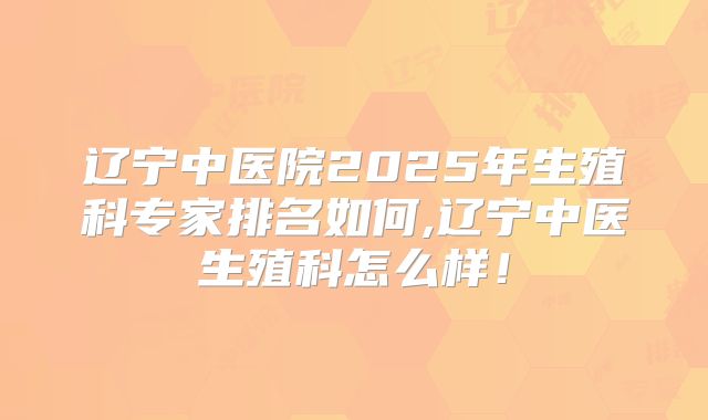 辽宁中医院2025年生殖科专家排名如何,辽宁中医生殖科怎么样！