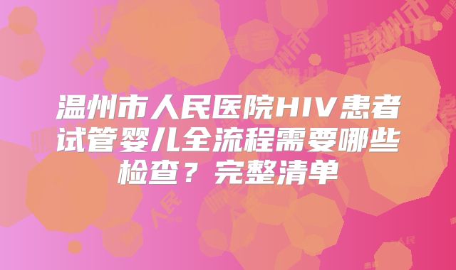 温州市人民医院HIV患者试管婴儿全流程需要哪些检查？完整清单
