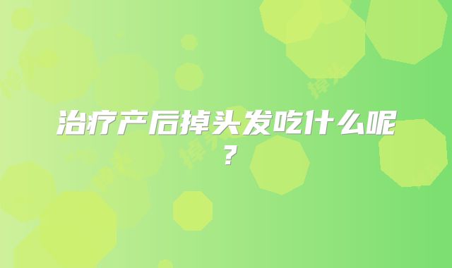 治疗产后掉头发吃什么呢?