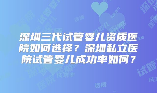深圳三代试管婴儿资质医院如何选择？深圳私立医院试管婴儿成功率如何？