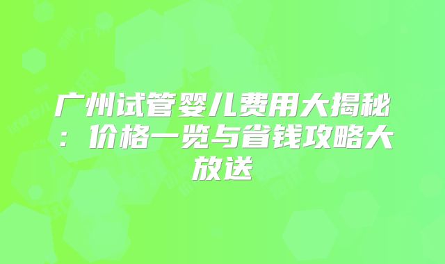 广州试管婴儿费用大揭秘：价格一览与省钱攻略大放送