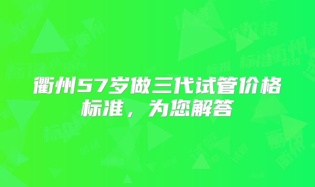 衢州57岁做三代试管价格标准，为您解答
