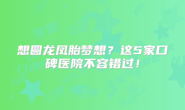 想圆龙凤胎梦想？这5家口碑医院不容错过！