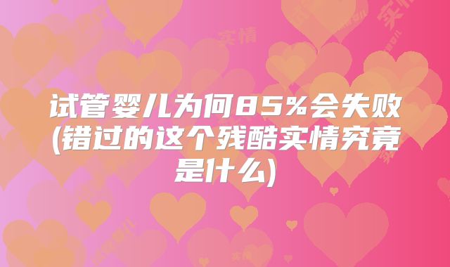 试管婴儿为何85%会失败(错过的这个残酷实情究竟是什么)