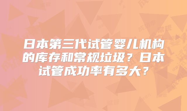 日本第三代试管婴儿机构的库存和常规垃圾?日本试管成功率有多大?