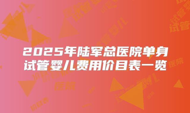2025年陆军总医院单身试管婴儿费用价目表一览