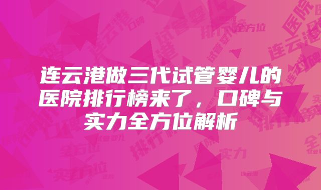 连云港做三代试管婴儿的医院排行榜来了，口碑与实力全方位解析