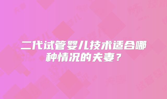 二代试管婴儿技术适合哪种情况的夫妻？