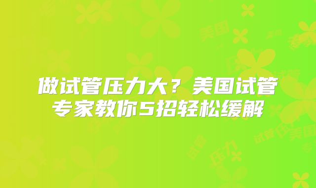 做试管压力大？美国试管专家教你5招轻松缓解