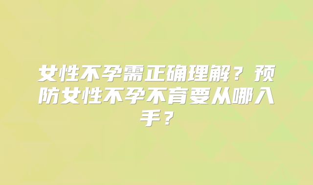 女性不孕需正确理解？预防女性不孕不育要从哪入手？