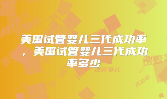 美国试管婴儿三代成功率,美国试管婴儿三代成功率多少