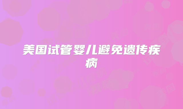 美国试管婴儿避免遗传疾病