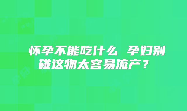 怀孕不能吃什么 孕妇别碰这物太容易流产?