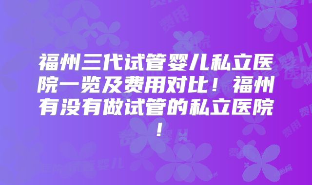 福州三代试管婴儿私立医院一览及费用对比！福州有没有做试管的私立医院！