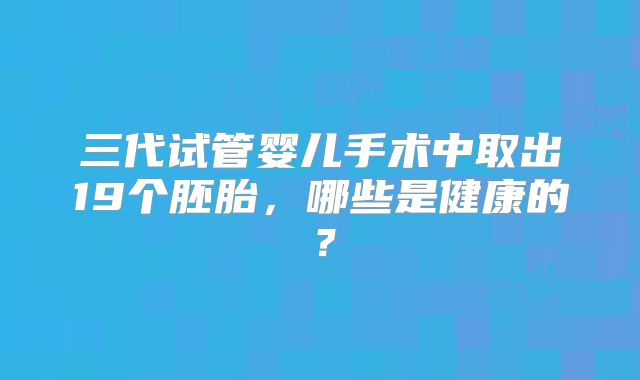 三代试管婴儿手术中取出19个胚胎，哪些是健康的？