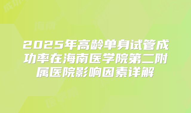 2025年高龄单身试管成功率在海南医学院第二附属医院影响因素详解