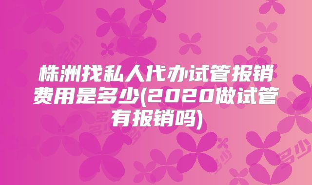 株洲找私人代办试管报销费用是多少(2020做试管有报销吗)