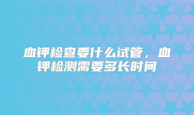 血钾检查要什么试管，血钾检测需要多长时间