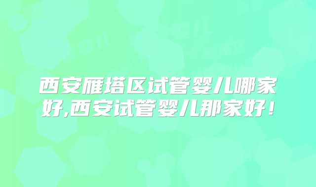西安雁塔区试管婴儿哪家好,西安试管婴儿那家好!