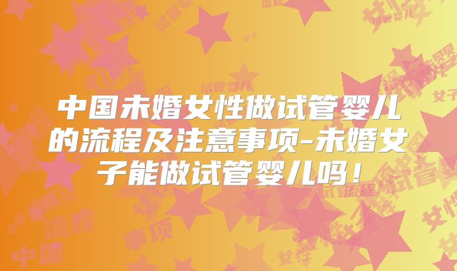 中国未婚女性做试管婴儿的流程及注意事项-未婚女子能做试管婴儿吗!