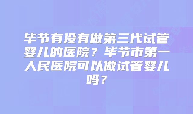 毕节有没有做第三代试管婴儿的医院?毕节市第一人民医院可以做试管婴儿吗?
