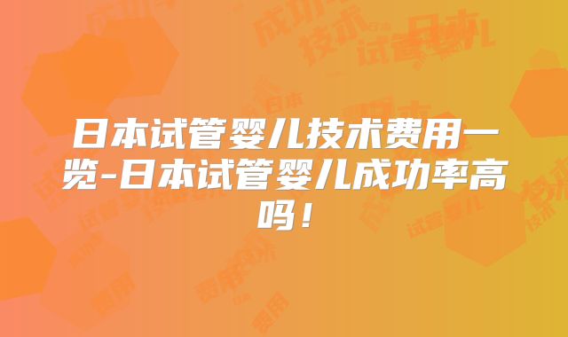 日本试管婴儿技术费用一览-日本试管婴儿成功率高吗！