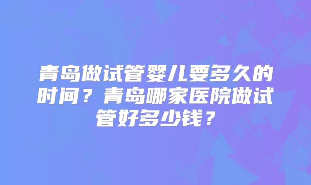 青岛做试管婴儿要多久的时间？青岛哪家医院做试管好多少钱？