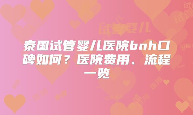 泰国试管婴儿医院bnh口碑如何？医院费用、流程一览