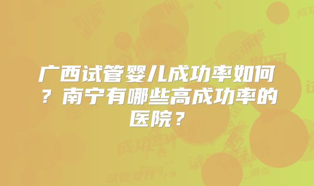 广西试管婴儿成功率如何？南宁有哪些高成功率的医院？