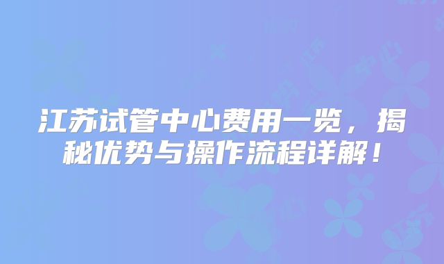 江苏试管中心费用一览，揭秘优势与操作流程详解！